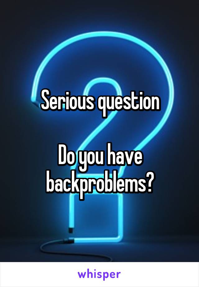 Serious question

Do you have backproblems?