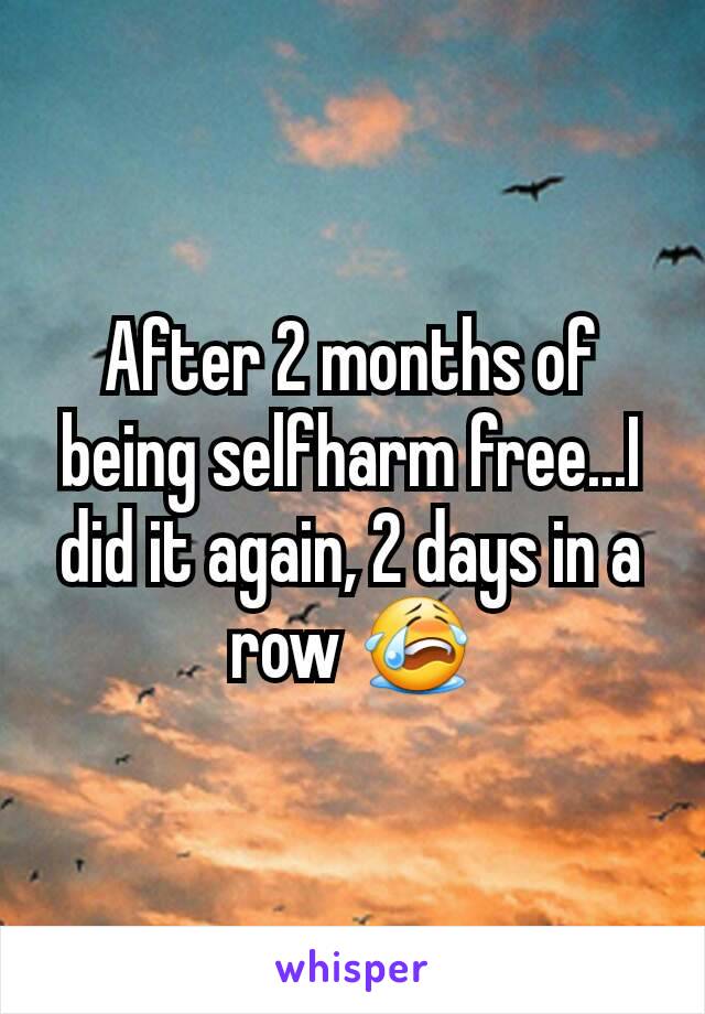 After 2 months of being selfharm free...I did it again, 2 days in a row 😭