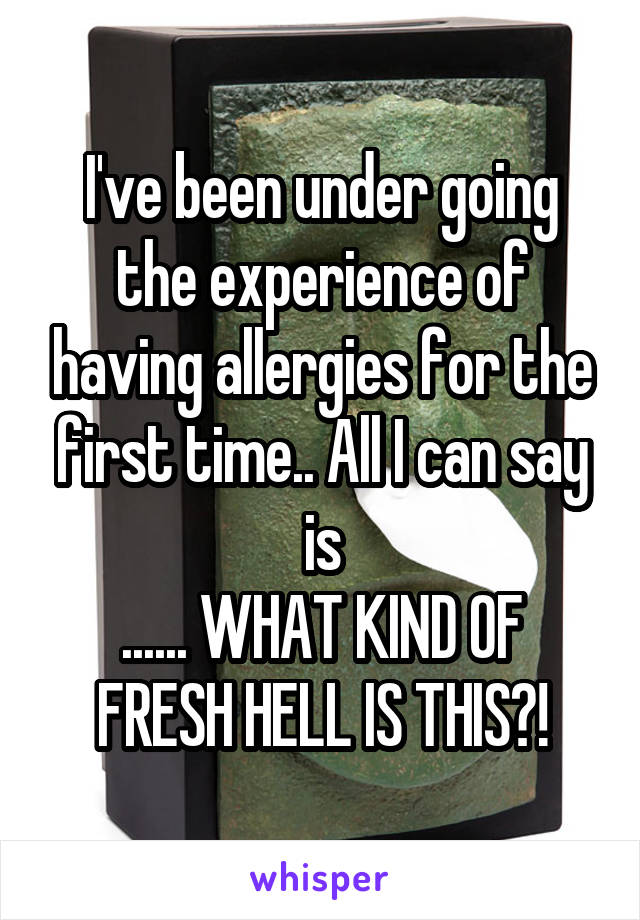 I've been under going the experience of having allergies for the first time.. All I can say is
...... WHAT KIND OF FRESH HELL IS THIS?!