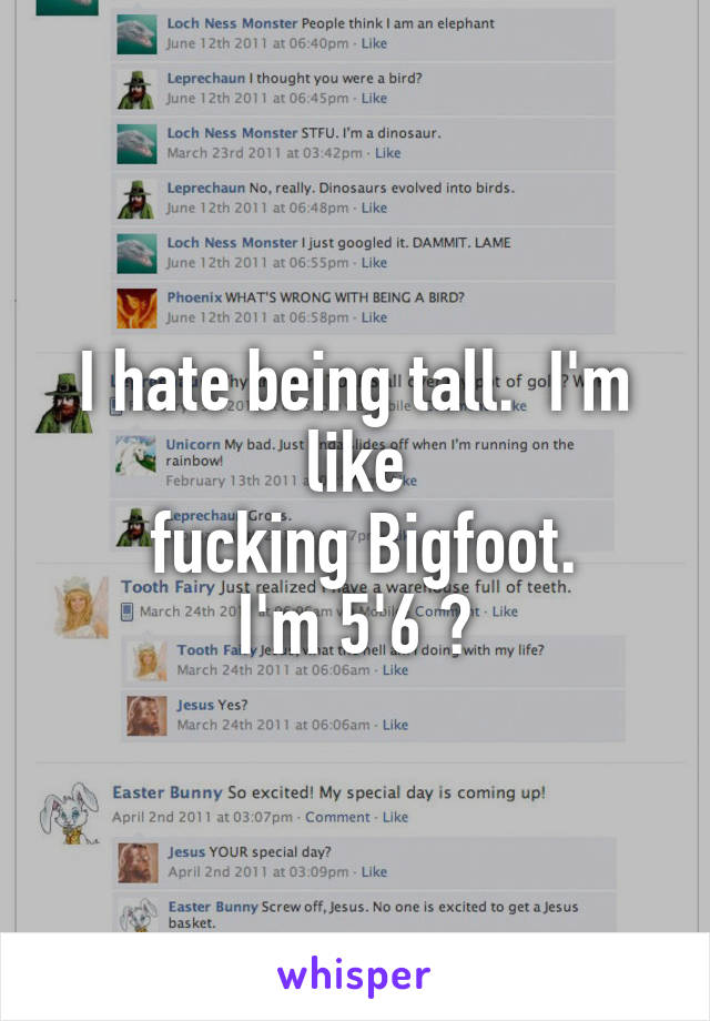 I hate being tall.  I'm like
 fucking Bigfoot.
I'm 5'6 😒