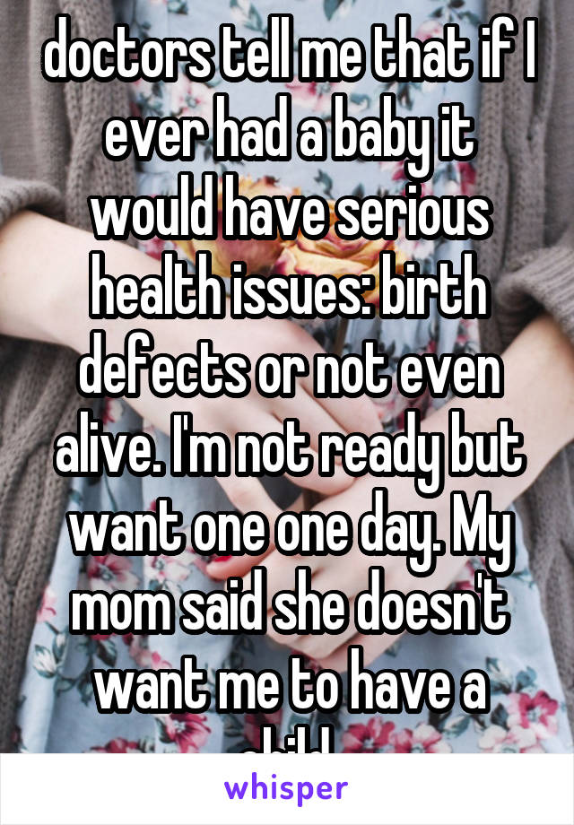 doctors tell me that if I ever had a baby it would have serious health issues: birth defects or not even alive. I'm not ready but want one one day. My mom said she doesn't want me to have a child.