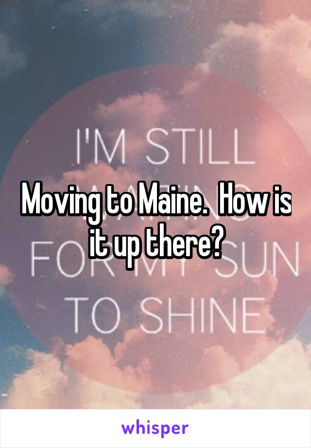 Moving to Maine.  How is it up there?