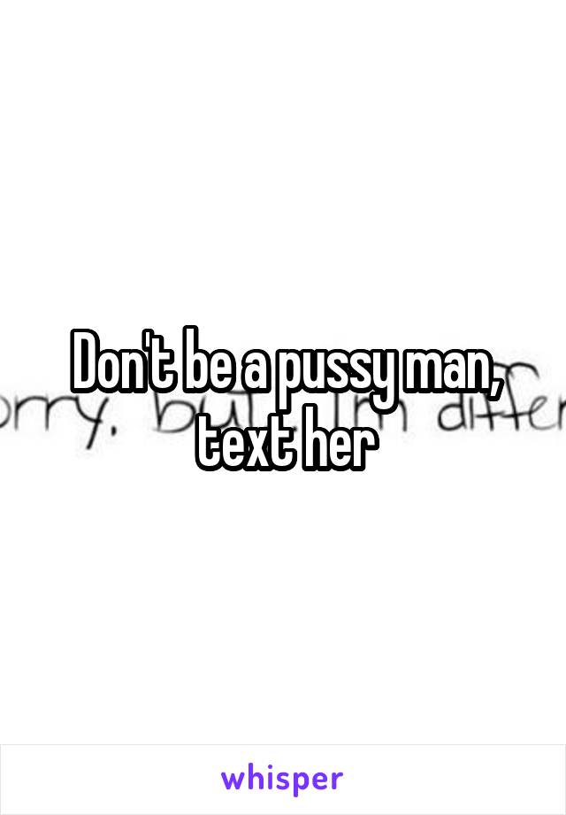 Don't be a pussy man, text her