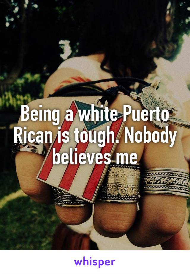 Being a white Puerto Rican is tough. Nobody believes me