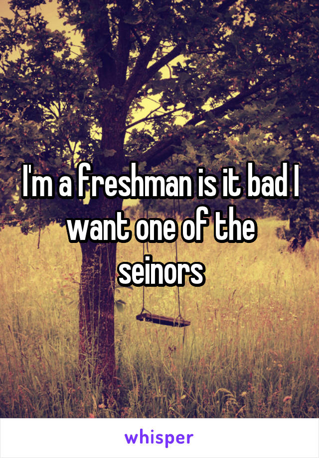 I'm a freshman is it bad I want one of the seinors