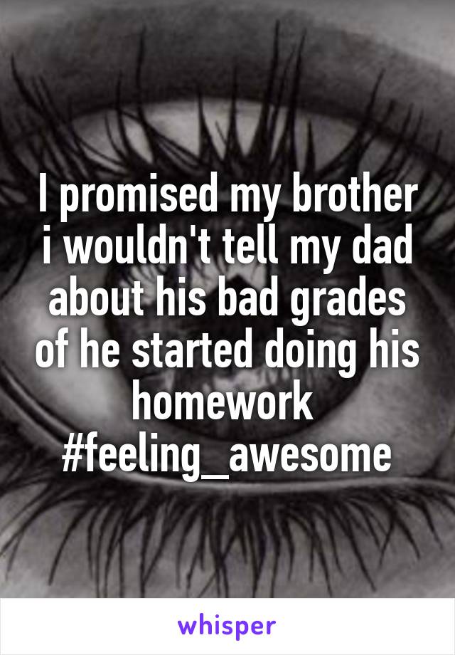 I promised my brother i wouldn't tell my dad about his bad grades of he started doing his homework 
#feeling_awesome