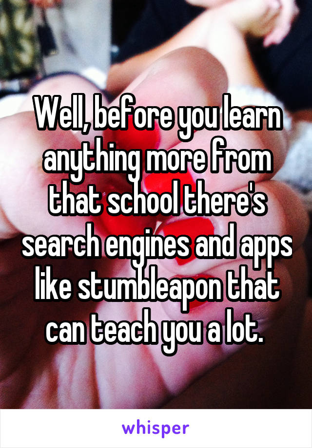 Well, before you learn anything more from that school there's search engines and apps like stumbleapon that can teach you a lot. 