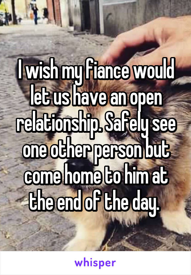 I wish my fiance would let us have an open relationship. Safely see one other person but come home to him at the end of the day. 