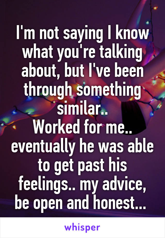 I'm not saying I know what you're talking about, but I've been through something similar..
Worked for me.. eventually he was able to get past his feelings.. my advice, be open and honest... 