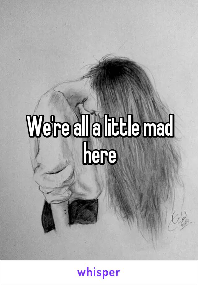 We're all a little mad here