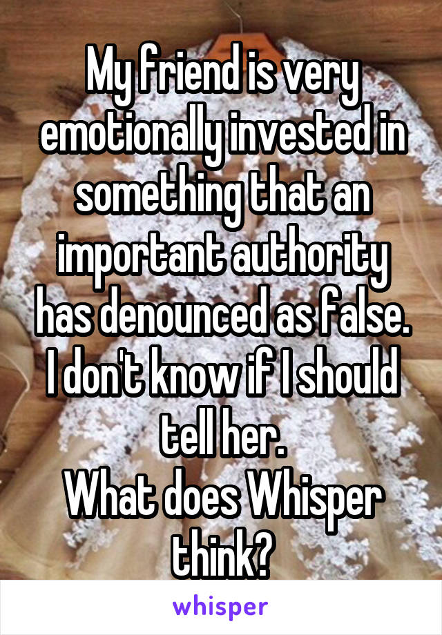 My friend is very emotionally invested in something that an important authority has denounced as false.
I don't know if I should tell her.
What does Whisper think?