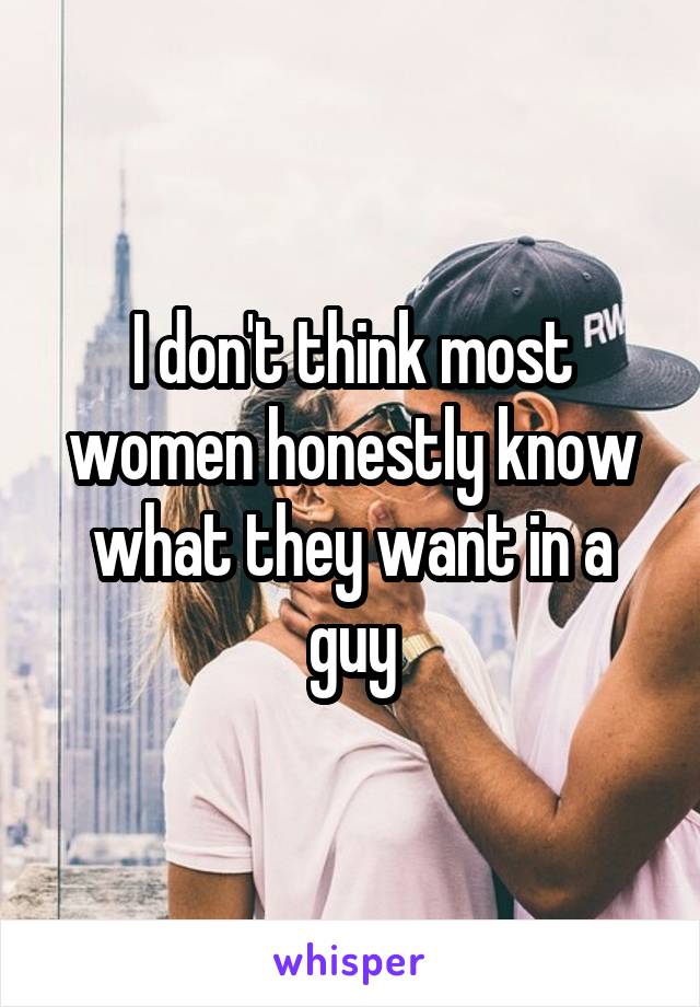 I don't think most women honestly know what they want in a guy