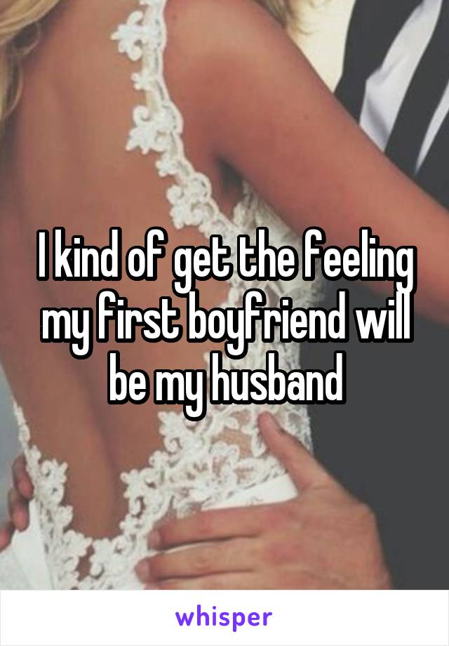 I kind of get the feeling my first boyfriend will be my husband