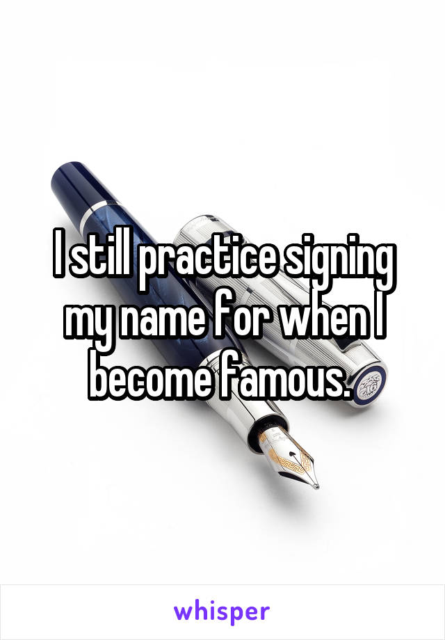 I still practice signing my name for when I become famous. 