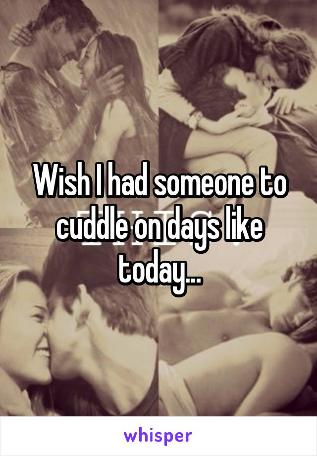 Wish I had someone to cuddle on days like today...