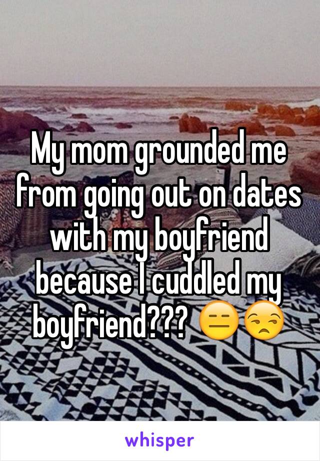 My mom grounded me from going out on dates with my boyfriend because I cuddled my boyfriend??? 😑😒