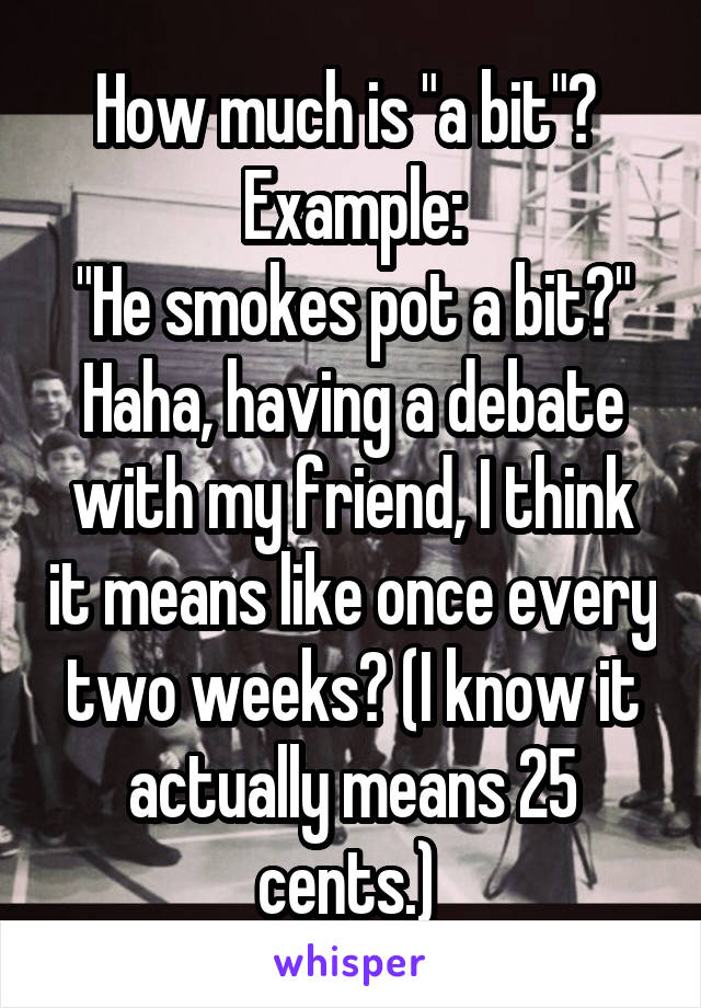 How much is "a bit"? 
Example:
"He smokes pot a bit?"
Haha, having a debate with my friend, I think it means like once every two weeks? (I know it actually means 25 cents.) 