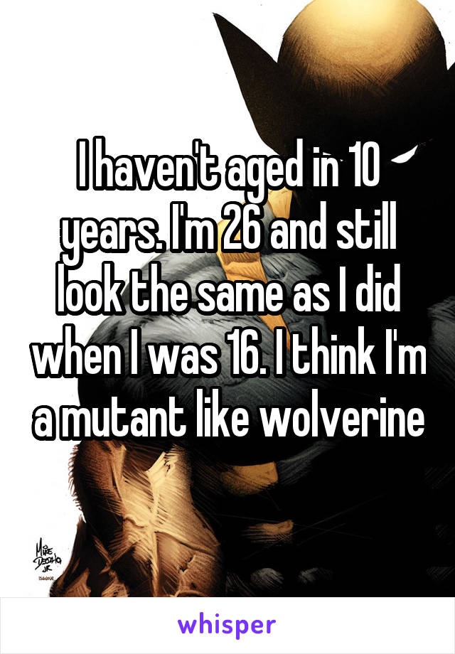 I haven't aged in 10 years. I'm 26 and still look the same as I did when I was 16. I think I'm a mutant like wolverine 