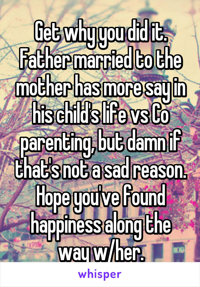 Get why you did it. Father married to the mother has more say in his child's life vs Co parenting, but damn if that's not a sad reason. Hope you've found happiness along the way w/her.
