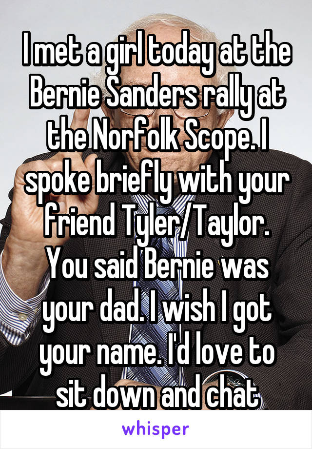 I met a girl today at the Bernie Sanders rally at the Norfolk Scope. I spoke briefly with your friend Tyler/Taylor. You said Bernie was your dad. I wish I got your name. I'd love to sit down and chat