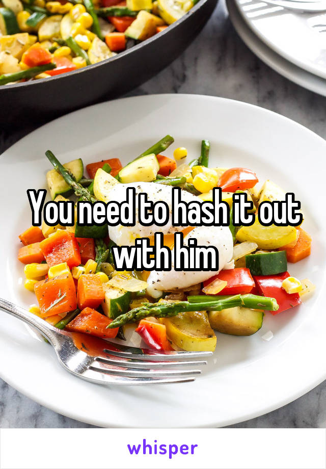 You need to hash it out with him