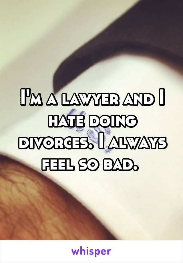 I'm a lawyer and I hate doing divorces. I always feel so bad. 