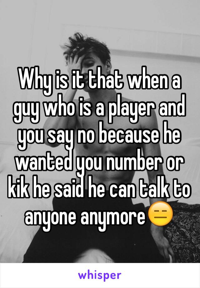 Why is it that when a guy who is a player and you say no because he wanted you number or kik he said he can talk to anyone anymore😑