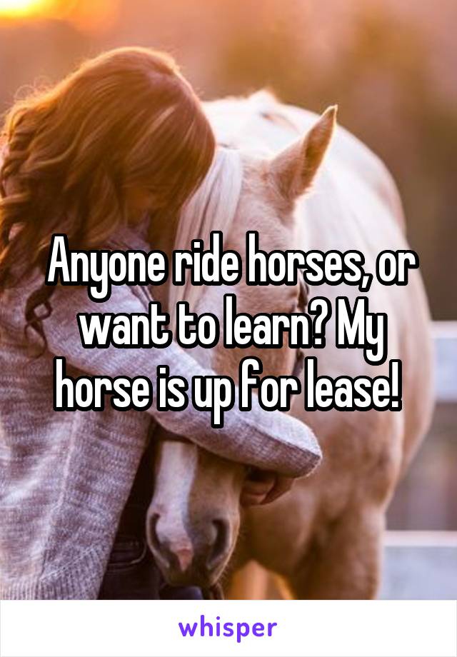 Anyone ride horses, or want to learn? My horse is up for lease! 