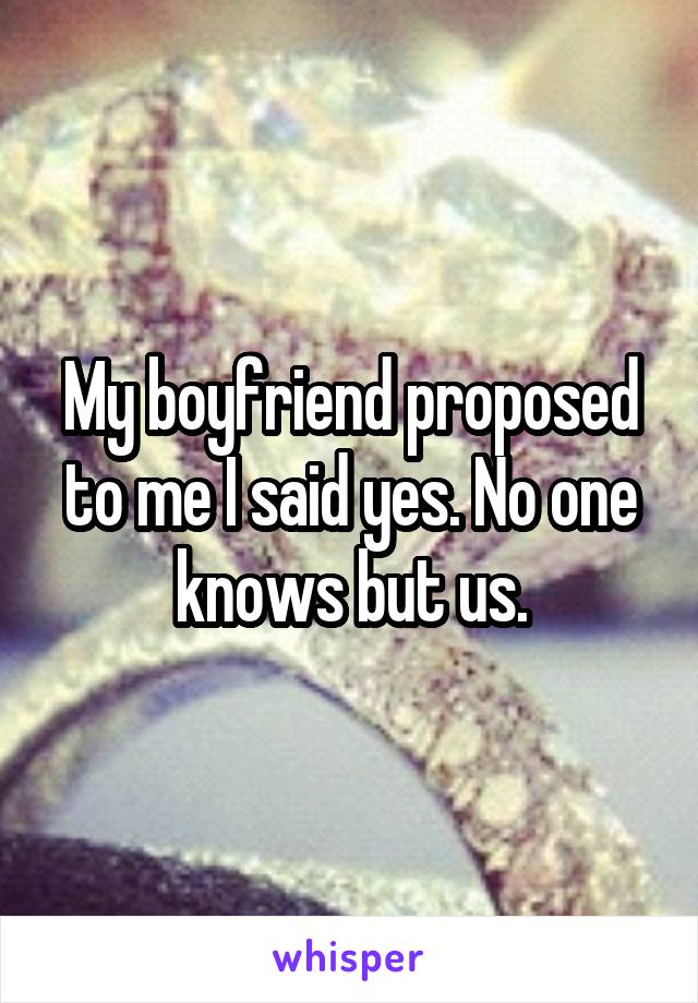 My boyfriend proposed to me I said yes. No one knows but us.