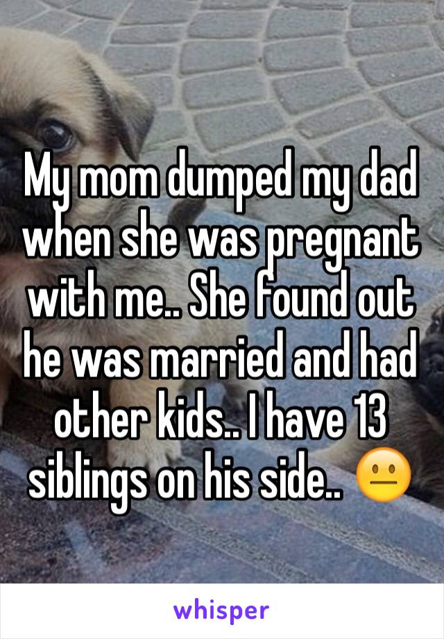 My mom dumped my dad when she was pregnant with me.. She found out he was married and had other kids.. I have 13 siblings on his side.. 😐