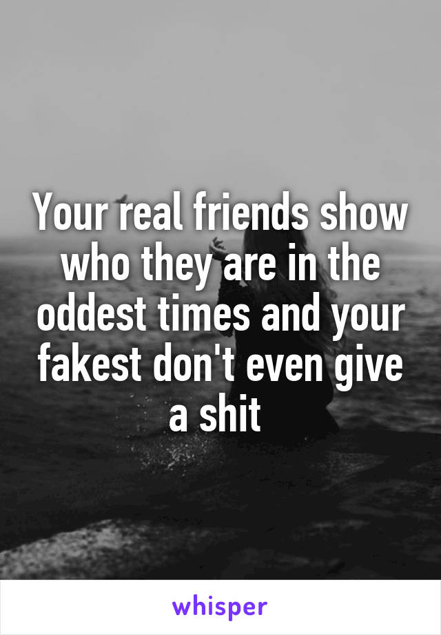 Your real friends show who they are in the oddest times and your fakest don't even give a shit 