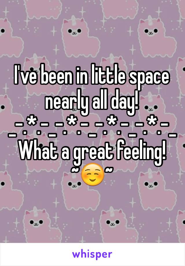 I've been in little space nearly all day!
_-.*.-_-.*.-_-.*.-_-.*.-_
What a great feeling!
~☺️~