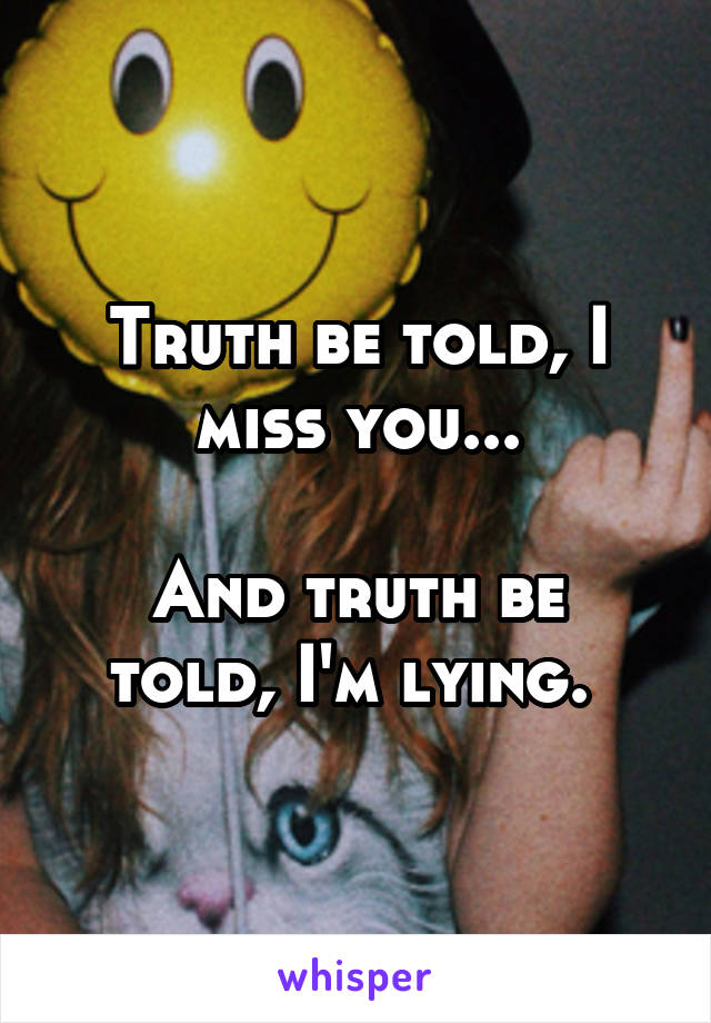 Truth be told, I miss you...

And truth be told, I'm lying. 