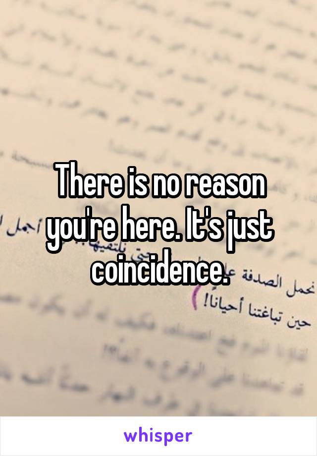 There is no reason you're here. It's just coincidence.