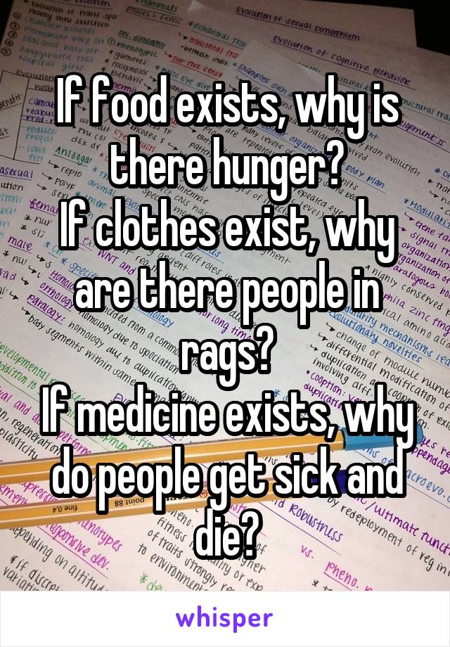 If food exists, why is there hunger?
If clothes exist, why are there people in rags?
If medicine exists, why do people get sick and die?