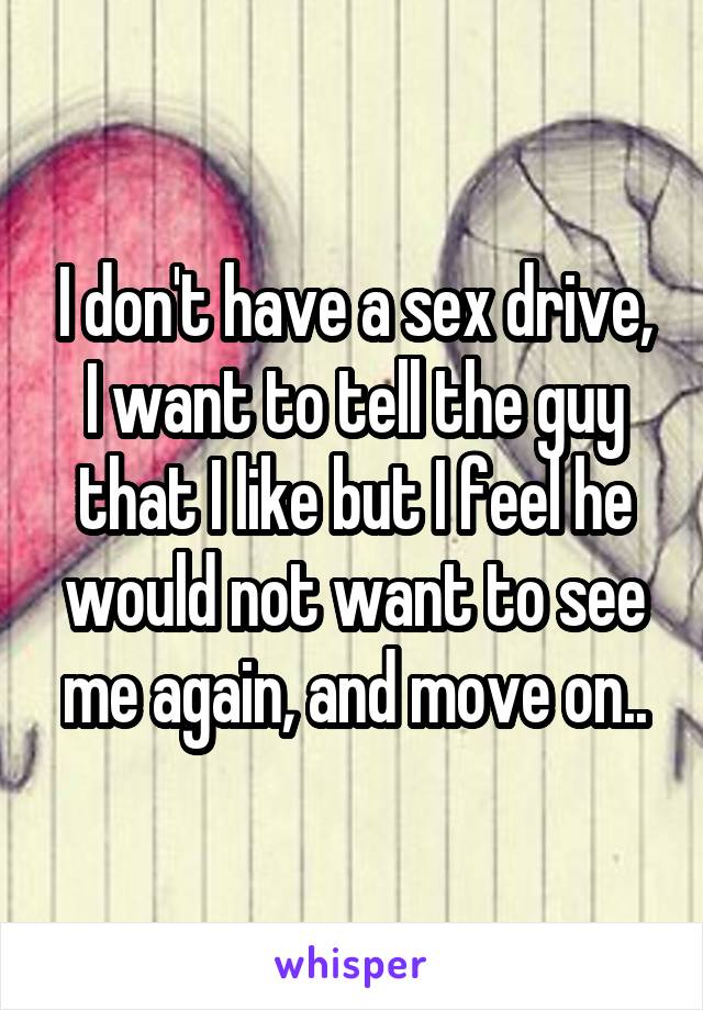 I don't have a sex drive, I want to tell the guy that I like but I feel he would not want to see me again, and move on..