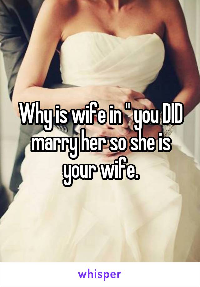 Why is wife in " you DID marry her so she is your wife.