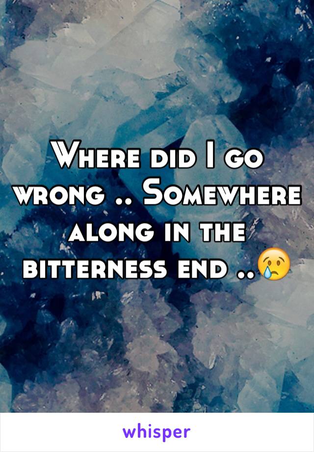 Where did I go wrong .. Somewhere along in the bitterness end ..😢