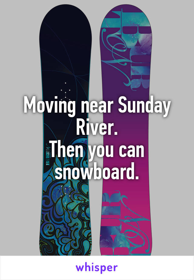 Moving near Sunday River.
Then you can snowboard.