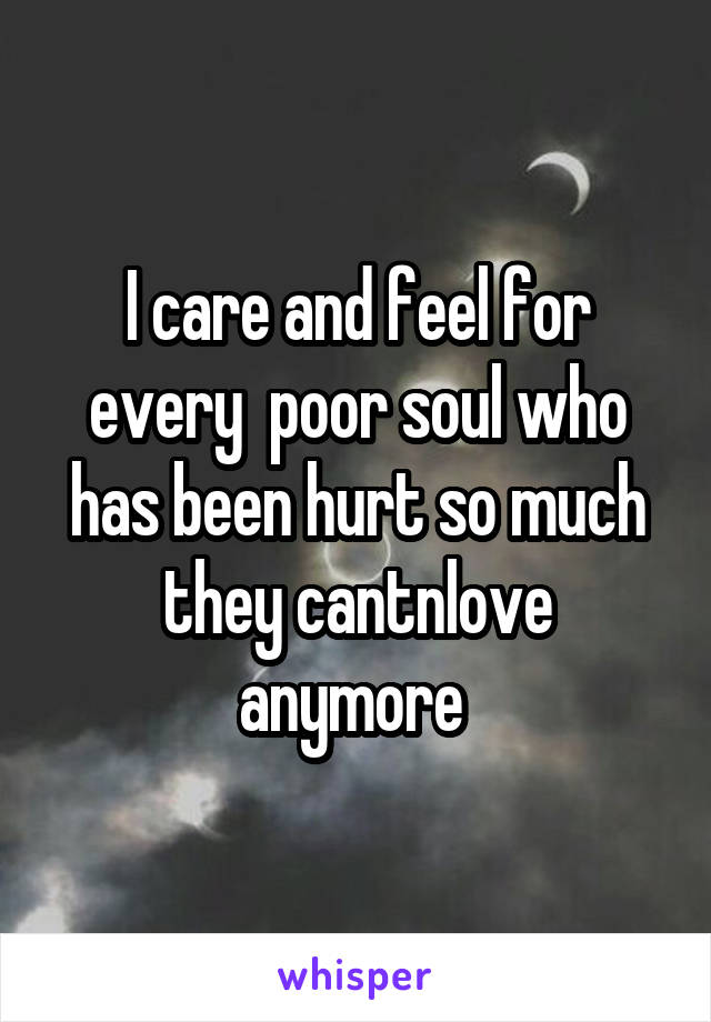 I care and feel for every  poor soul who has been hurt so much they cantnlove anymore 