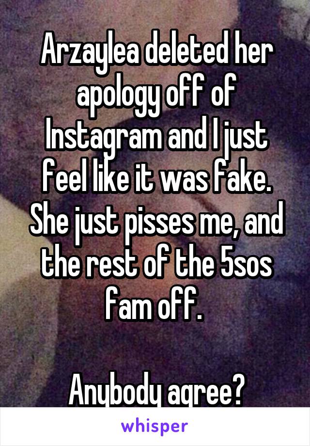 Arzaylea deleted her apology off of Instagram and I just feel like it was fake. She just pisses me, and the rest of the 5sos fam off. 

Anybody agree?