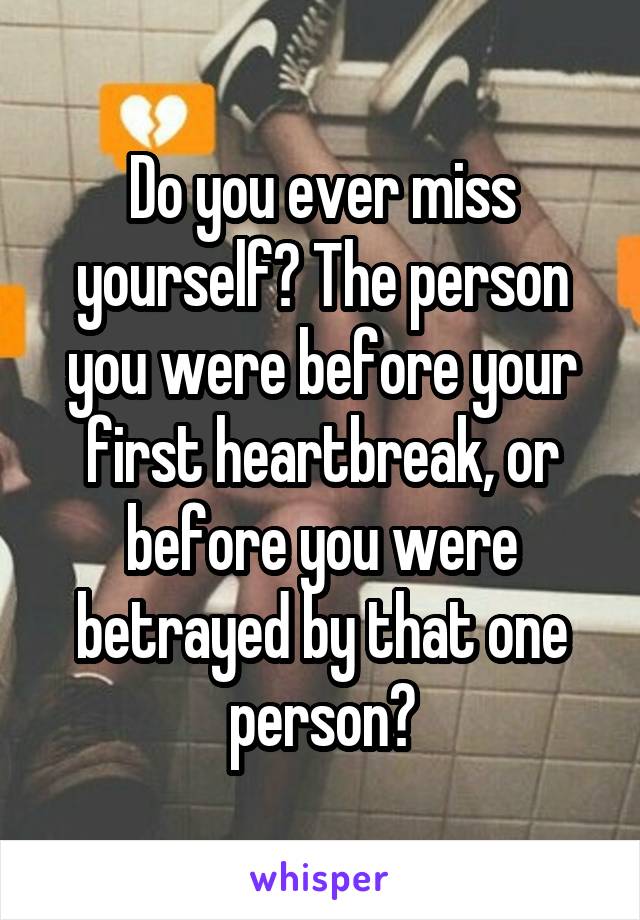 Do you ever miss yourself? The person you were before your first heartbreak, or before you were betrayed by that one person?