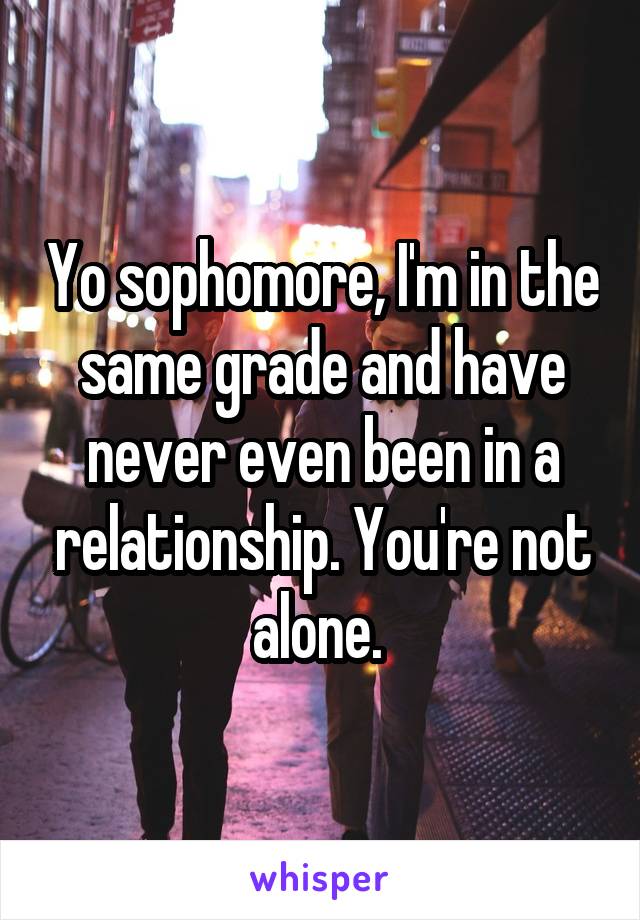 Yo sophomore, I'm in the same grade and have never even been in a relationship. You're not alone. 