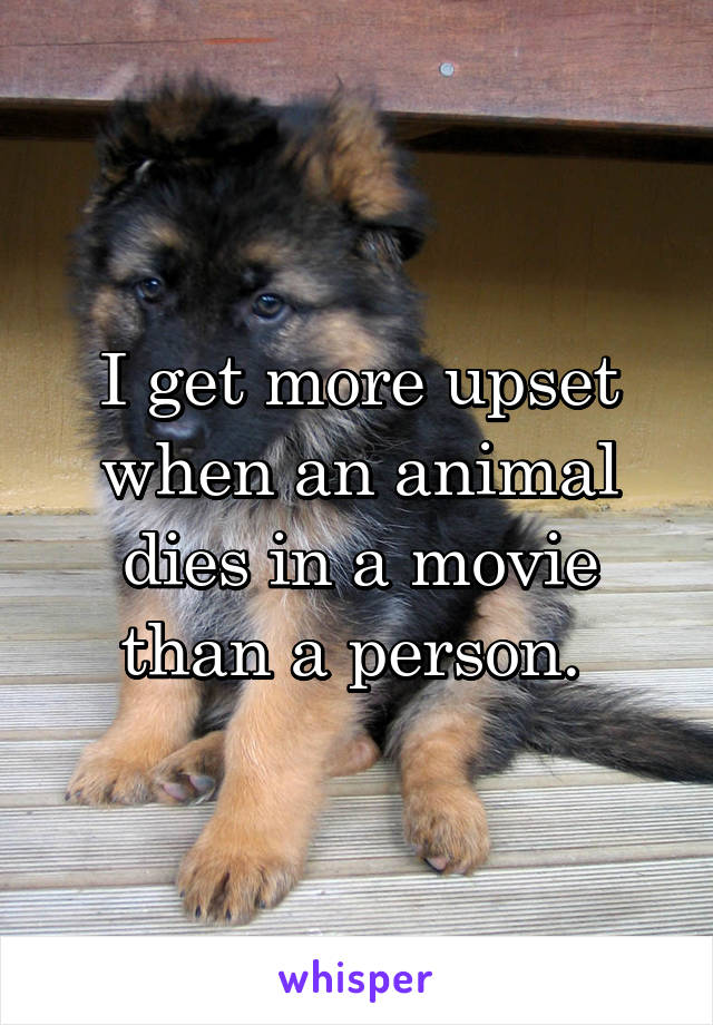 I get more upset when an animal dies in a movie than a person. 