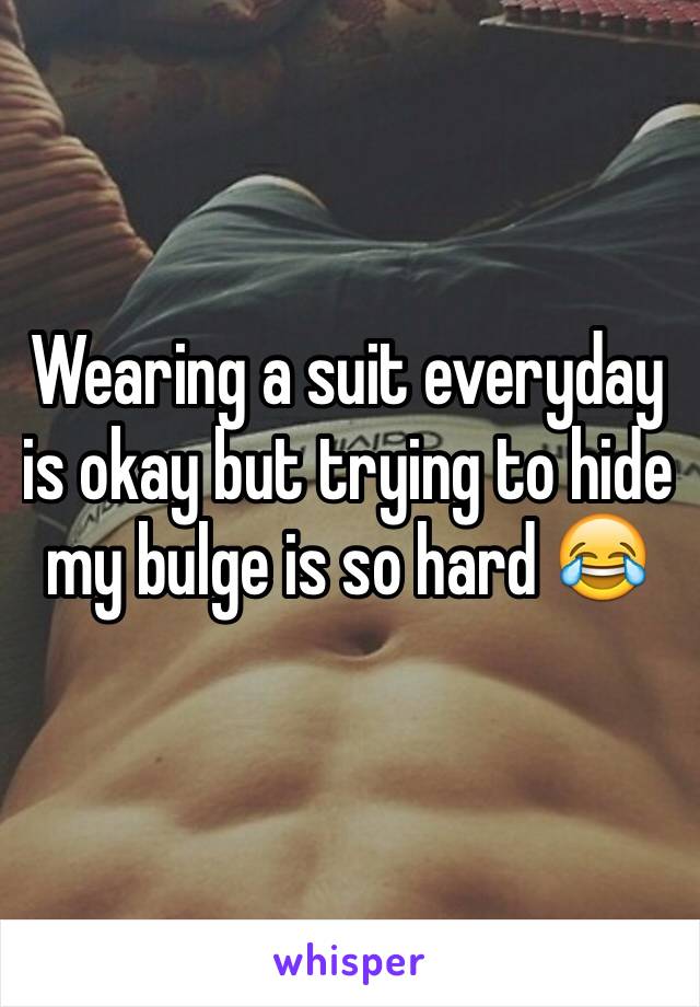 Wearing a suit everyday is okay but trying to hide my bulge is so hard 😂