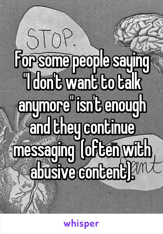 For some people saying "I don't want to talk anymore" isn't enough and they continue messaging  (often with abusive content).