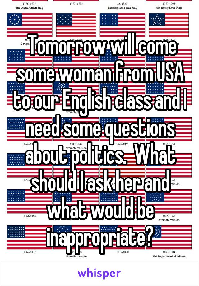  Tomorrow will come some woman from USA to our English class and I need some questions about politics.  What should I ask her and what would be inappropriate?