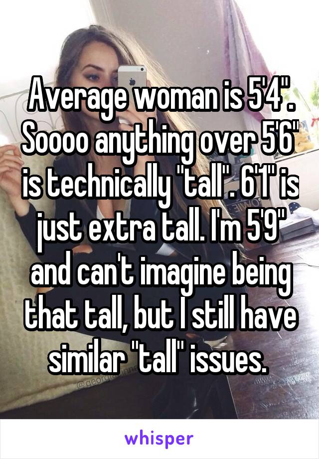 Average woman is 5'4". Soooo anything over 5'6" is technically "tall". 6'1" is just extra tall. I'm 5'9" and can't imagine being that tall, but I still have similar "tall" issues. 