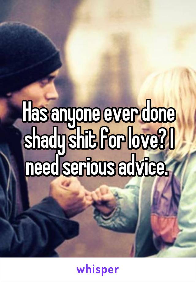 Has anyone ever done shady shit for love? I need serious advice. 