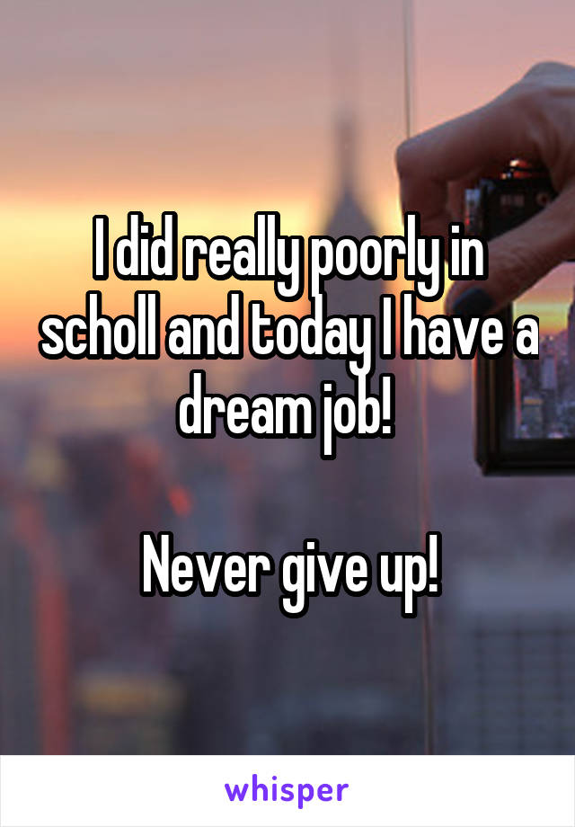 I did really poorly in scholl and today I have a dream job! 

Never give up!